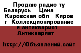 Продаю радио ту Беларусь  › Цена ­ 1 500 - Кировская обл., Киров г. Коллекционирование и антиквариат » Антиквариат   